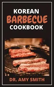 KOREAN BARBECUE COOKBOOK: Delicious Healthy Homemade Barbecue Recipes For Meat Lovers