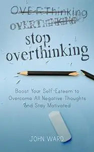 Stop Overthinking: Boost Your Self-Esteem to Overcome All Negative Thoughts and Stay Motivated