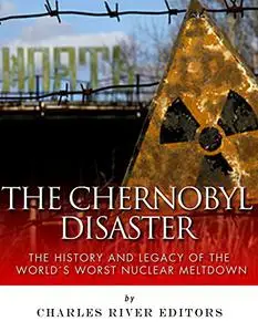 The Chernobyl Disaster: The History and Legacy of the World’s Worst Nuclear Meltdown