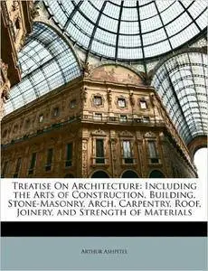 Arthur Ashpitel - Treatise On Architecture: Including the Arts of Construction, Building