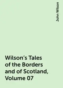 «Wilson's Tales of the Borders and of Scotland, Volume 07» by John Wilson