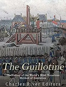 The Guillotine: The History of the World’s Most Notorious Method of Execution