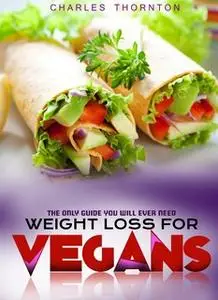 «Weight Loss for Vegans: The Only Guide You Will Ever Need» by Charles Thornton