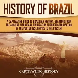History of Brazil: A Captivating Guide to Brazilian History, Starting from the Ancient Marajoara Civilization [Audiobook]