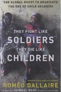 They Fight Like Soldiers, They Die Like Children: The Global Quest to Eradicate the Use of Child Soldiers
