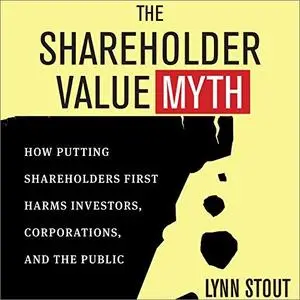 The Shareholder Value Myth: How Putting Shareholders First Harms Investors, Corporations, and the Public [Audiobook]