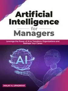 «Artificial Intelligence for Managers: Leverage the Power of AI to Transform Organizations & Reshape Your Career» by Mal