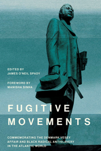 Fugitive Movements : Commemorating the Denmark Vesey Affair and Black Radical Antislavery in the Atlantic World