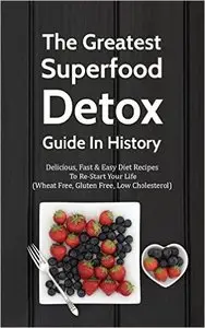 The Greatest Superfood Detox Guide In History: Delicious, Fast & Easy Diet Recipes To Re-Start Your Life