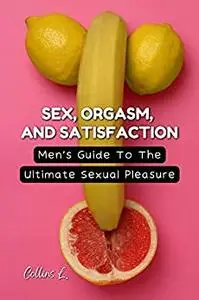 Sex Orgasm And Satisfaction: Men's Guide To The Ultimate Sexual Pleasure