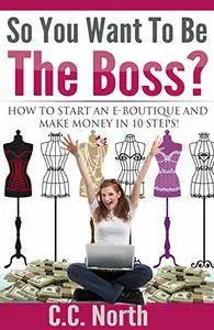 So You Want To Be The Boss? How to Start an E-Boutique and Make Money in 10 Steps
