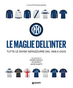 Francesco Ippolito - Le maglie dell'Inter. Tutte le divise nerazzurre dal 1908 a aggi