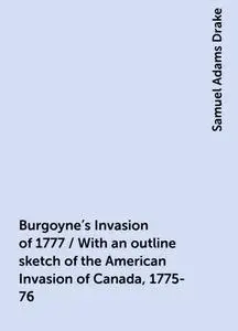 «Burgoyne's Invasion of 1777 / With an outline sketch of the American Invasion of Canada, 1775-76» by Samuel Adams Drake