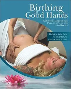 Birthing in Good Hands: Holistic Massage for Pregnancy, Labor, and Babies