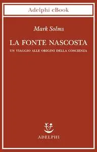 Mark Solms - La fonte nascosta. Un viaggio alle origini della coscienza