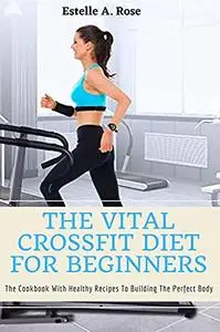 The Vital Crossfit Diet For Beginners: The Cookbook With Healthy Recipes To Building The Perfect Body
