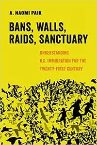 Bans, Walls, Raids, Sanctuary: Understanding U.S. Immigration for the Twenty-First Century (Volume 12)