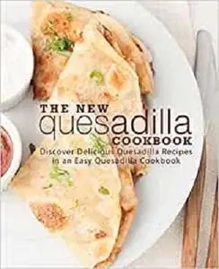 The New Quesadilla Cookbook: Discover Delicious Quesadilla Recipes in an Easy Quesadilla Cookbook