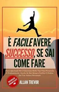 È Facile Avere Successo, Se Sai Come Fare - Passi Spirituali Per Il Successo Nella Tua Vita Personale