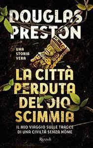 Douglas Preston - La città perduta del dio scimmia. Il mio viaggio sulle tracce di una civiltà senza nome