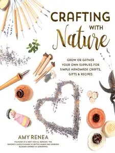 Crafting with Nature: Grow or Gather Your Own Supplies for Simple Handmade Crafts, Gifts & Recipes