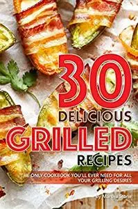 30 Delicious Grilled Recipes: The Only Cookbook You'll Ever Need for All Your Grilling Desires