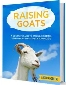 Raising Goats: A complete Guide to Learn How to Raise Goats. Raising, Breeding, Keeping and Care