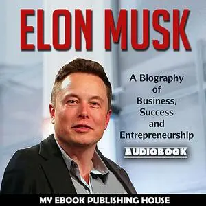 «Elon Musk: A Biography of Business, Success and Entrepreneurship (Tesla, SpaceX, Billionaire)» by My Ebook Publishing H