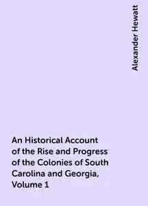 «An Historical Account of the Rise and Progress of the Colonies of South Carolina and Georgia, Volume 1» by Alexander He