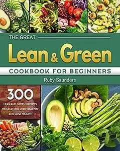 The Great Lean and Green Cookbook for Beginners: 300 Lean and Green Recipes to Help You Keep Healthy and Lose Weight