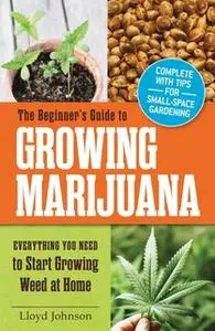 «The Beginner's Guide to Growing Marijuana: Everything You Need to Start Growing Weed at Home» by Lloyd Johnson