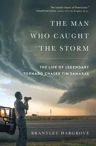 The Man Who Caught the Storm: The Life of Legendary Tornado Chaser Tim Samaras