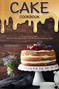 Cake Cookbook: From Icebox to Dump: Most Delicious Cake Recipes That Will Satisfy Your Sweet Tooth