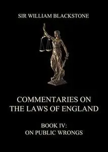 «Commentaries on the Laws of England – Book IV: On Public Wrongs» by Sir William Blackstone