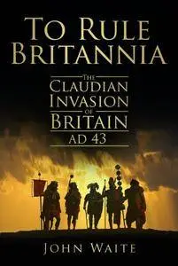 To Rule Britannia: The Claudian Invasion of Britain, AD 43