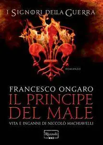 Francesco Ongaro - Il principe del male. Vita e inganni di Niccolò Machiavelli