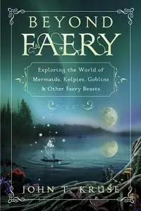 Beyond Faery: Exploring the World of Mermaids, Kelpies, Goblins & Other Faery Beasts