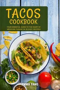 Tacos Cookbook: Your Essential Guide To The Heart Of Mexican Cuisine In 50 Easy Recipes