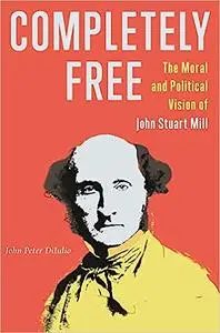 Completely Free: The Moral and Political Vision of John Stuart Mill