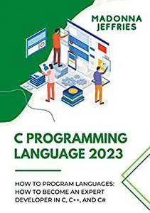 C Programming Language 2023: How To Programming Languages: How To Become An Expert Developer In C, C++, And C#