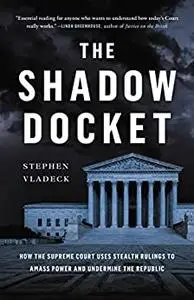 The Shadow Docket: How the Supreme Court Uses Stealth Rulings to Amass Power and Undermine the Republic