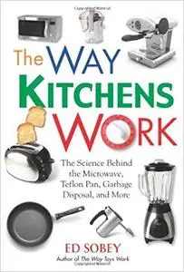 The Way Kitchens Work: The Science Behind the Microwave, Teflon Pan, Garbage Disposal, and More