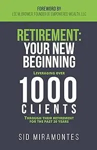 Retirement: Your New Beginning: Leveraging Over 1000 Clients Through Their Retirement for the Past 20 Years