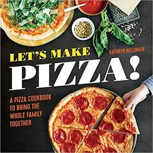 Let's Make Pizza!: A Pizza Cookbook to Bring the Whole Family Together