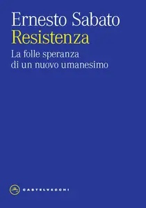 Resistenza. La folle speranza di un nuovo umanesimo - Ernesto Sabato