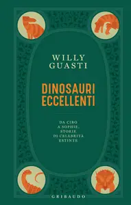 Dinosauri eccellenti. Da Ciro a Sophie, storie di celebrità estinte - Willy Guasti