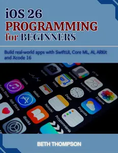 iOS 26 Programming for Beginners: Build Real-World Apps with SwiftUI, Core ML, AI, ARKit and Xcode 16