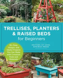Trellises, Planters & Raised Beds for Beginners: 30+ Easy, Unique, and Useful Projects You Can Make with Common Tools
