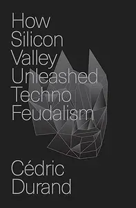 How Silicon Valley Unleashed Techno-Feudalism: The Making of the Digital Economy