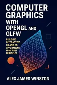 Computer Graphics with OpenGL and GLFW: Building Interactive 2D and 3D Applications from First Principles